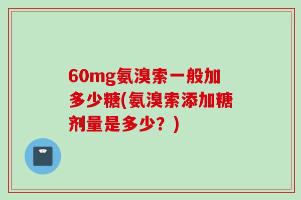 60mg氨溴索一般加多少糖(氨溴索添加糖剂量是多少？)