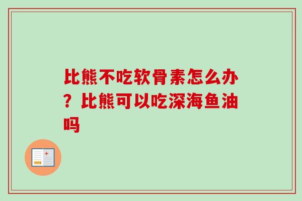 比熊不吃软骨素怎么办?比熊可以吃深海鱼油吗 比熊不吃软骨素怎么办?比熊可以吃深海鱼油吗