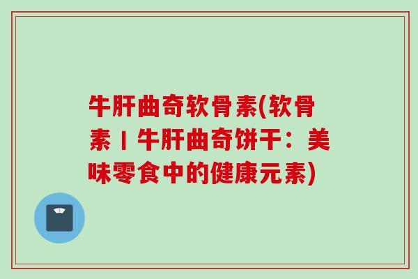 牛曲奇软骨素(软骨素丨牛曲奇饼干:美味零食中的健康元素) 牛曲奇软骨素(软骨素丨牛曲奇饼干:美味零食中的健康元素)