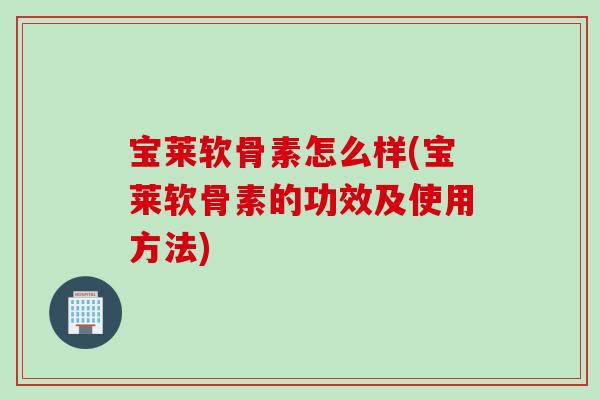 宝莱软骨素怎么样(宝莱软骨素的功效及使用方法) 宝莱软骨素怎么样(宝莱软骨素的功效及使用方法)