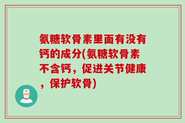 氨糖软骨素里面有没有钙的成分(氨糖软骨素不含钙，促进关节健康，保护软骨)