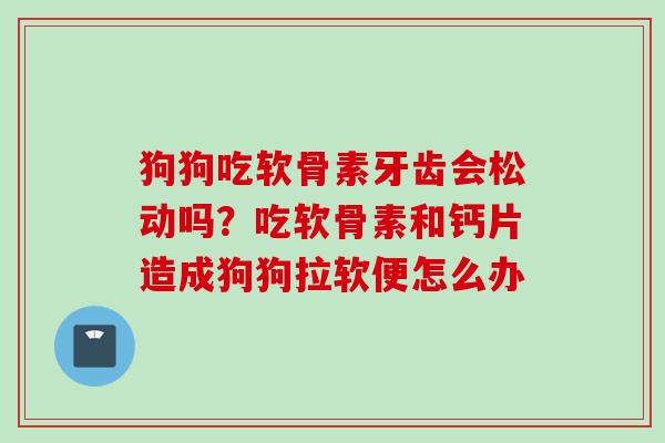 狗狗吃软骨素牙齿会松动吗？吃软骨素和钙片造成狗狗拉软便怎么办