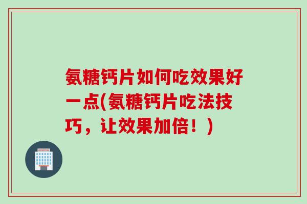 氨糖钙片如何吃效果好一点(氨糖钙片吃法技巧，让效果加倍！)