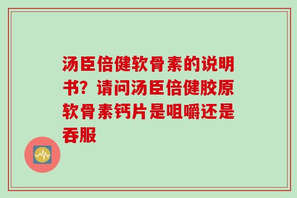 汤臣倍健软骨素的说明书？请问汤臣倍健胶原软骨素钙片是咀嚼还是吞服