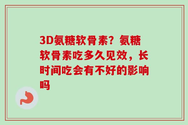 3D氨糖软骨素？氨糖软骨素吃多久见效，长时间吃会有不好的影响吗