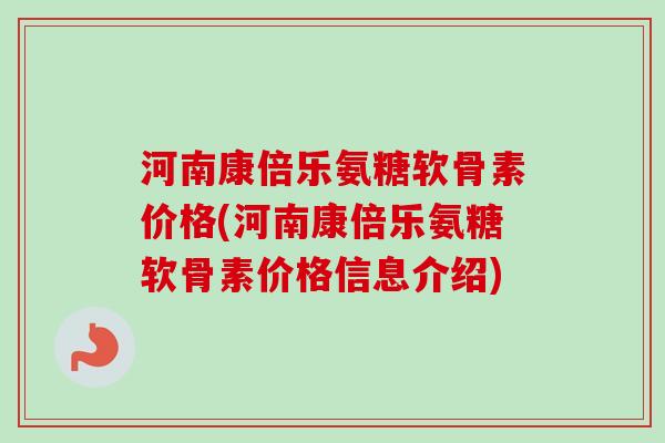 河南康倍乐氨糖软骨素价格(河南康倍乐氨糖软骨素价格信息介绍)