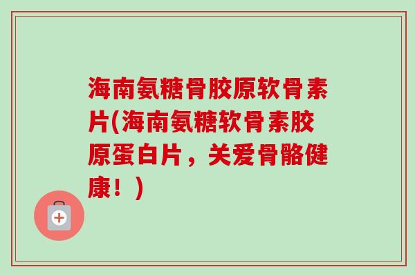 海南氨糖骨胶原软骨素片(海南氨糖软骨素胶原蛋白片,关爱骨骼健康!) 海南氨糖骨胶原软骨素片(海南氨糖软骨素胶原蛋白片,关爱骨骼健康!)
