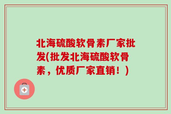 北海硫酸软骨素厂家批发(批发北海硫酸软骨素，优质厂家直销！)