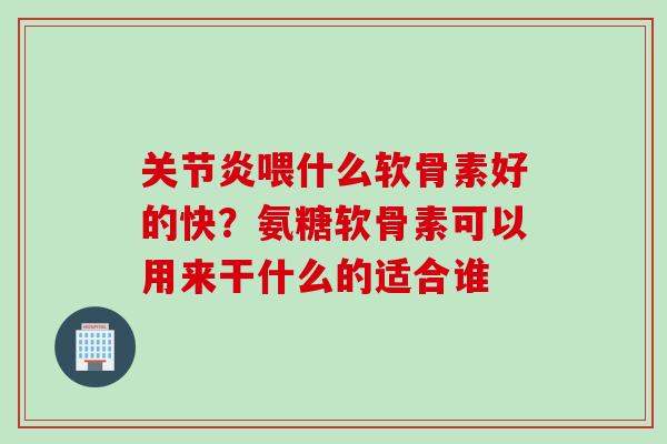 关节炎喂什么软骨素好的快？氨糖软骨素可以用来干什么的适合谁