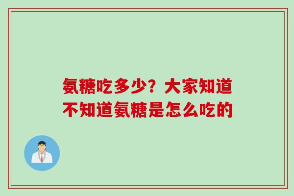 氨糖吃多少？大家知道不知道氨糖是怎么吃的