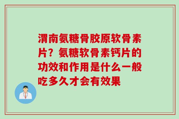 渭南氨糖骨胶原软骨素片？氨糖软骨素钙片的功效和作用是什么一般吃多久才会有效果