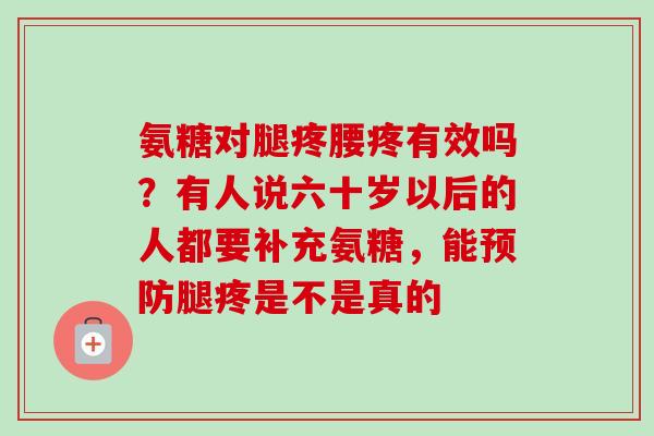 氨糖对腿疼腰疼有效吗？有人说六十岁以后的人都要补充氨糖，能预防腿疼是不是真的