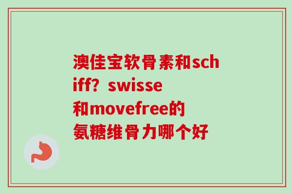 澳佳宝软骨素和schiff？swisse和movefree的氨糖维骨力哪个好