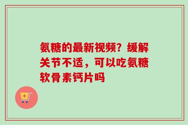 氨糖的最新视频？缓解关节不适，可以吃氨糖软骨素钙片吗
