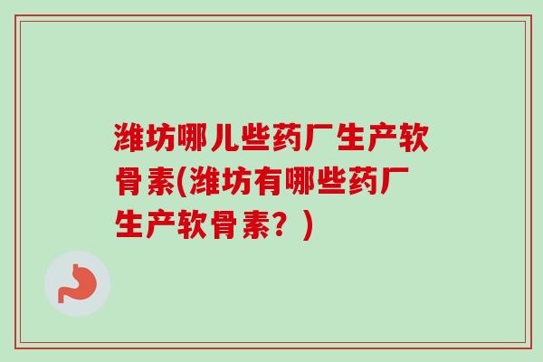 潍坊哪儿些药厂生产软骨素(潍坊有哪些药厂生产软骨素？)