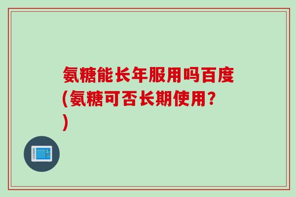 氨糖能长年服用吗百度(氨糖可否长期使用？)