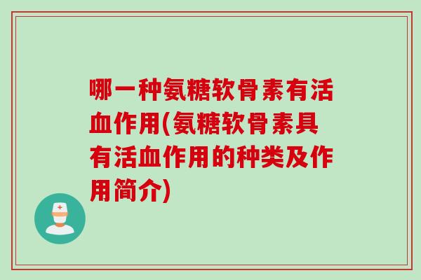 哪一种氨糖软骨素有活血作用(氨糖软骨素具有活血作用的种类及作用简介)