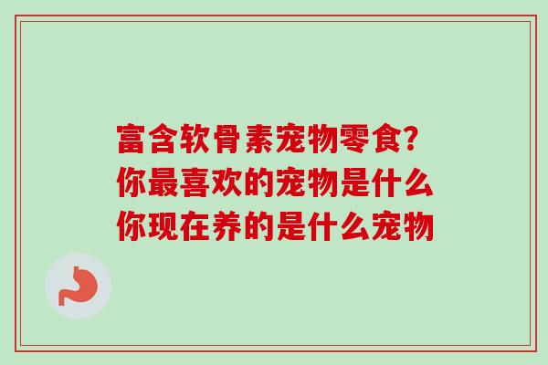 富含软骨素宠物零食？你最喜欢的宠物是什么你现在养的是什么宠物