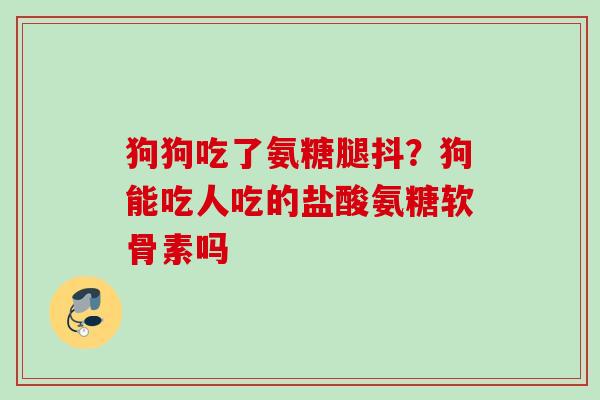 狗狗吃了氨糖腿抖？狗能吃人吃的盐酸氨糖软骨素吗
