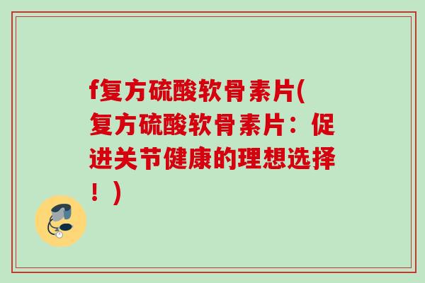 f复方硫酸软骨素片(复方硫酸软骨素片：促进关节健康的理想选择！)