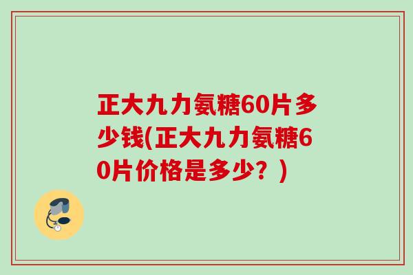 正大九力氨糖60片多少钱(正大九力氨糖60片价格是多少？)