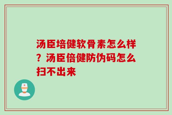 汤臣培健软骨素怎么样？汤臣倍健防伪码怎么扫不出来
