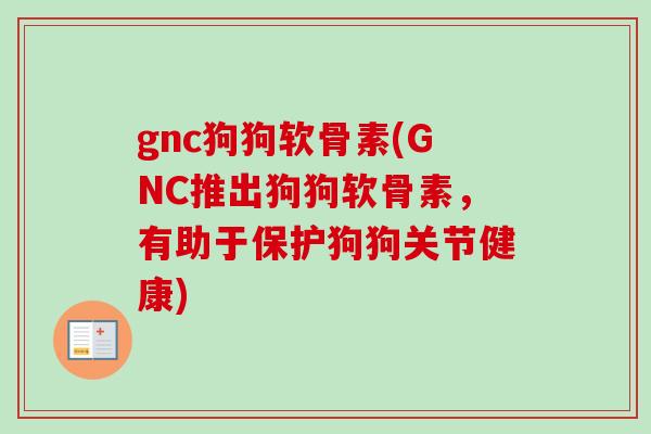 gnc狗狗软骨素(GNC推出狗狗软骨素，有助于保护狗狗关节健康)