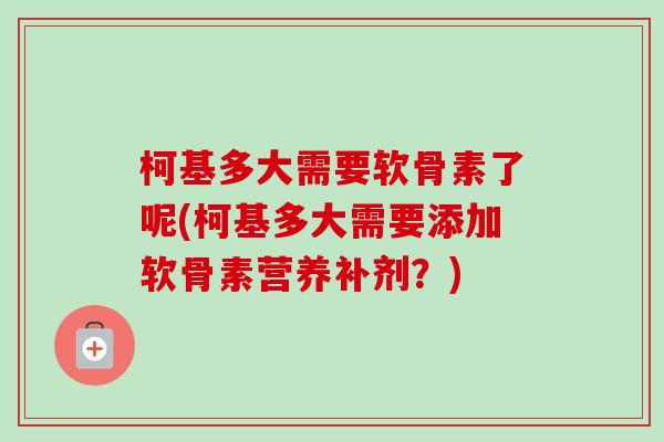 柯基多大需要软骨素了呢(柯基多大需要添加软骨素营养补剂？)