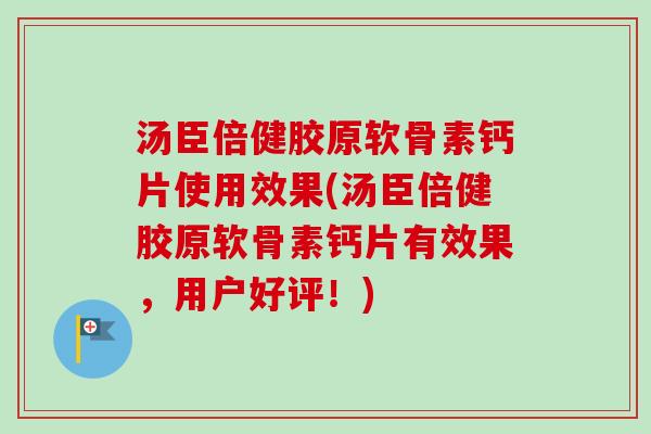汤臣倍健胶原软骨素钙片使用效果(汤臣倍健胶原软骨素钙片有效果，用户好评！)