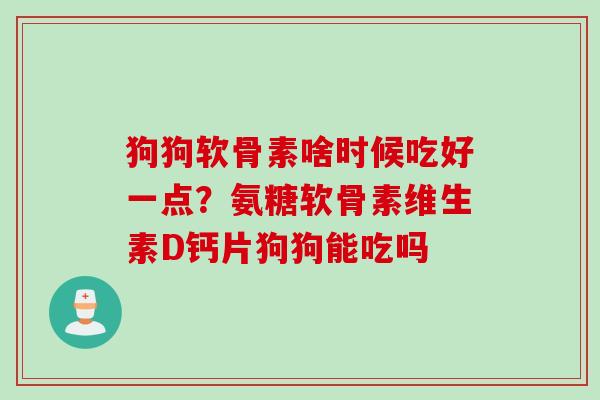 狗狗软骨素啥时候吃好一点？氨糖软骨素维生素D钙片狗狗能吃吗