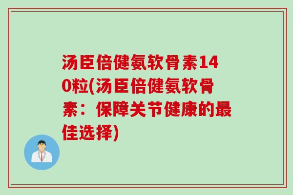 汤臣倍健氨软骨素140粒(汤臣倍健氨软骨素：保障关节健康的最佳选择)