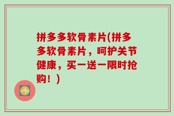 拼多多软骨素片(拼多多软骨素片，呵护关节健康，买一送一限时抢购！)