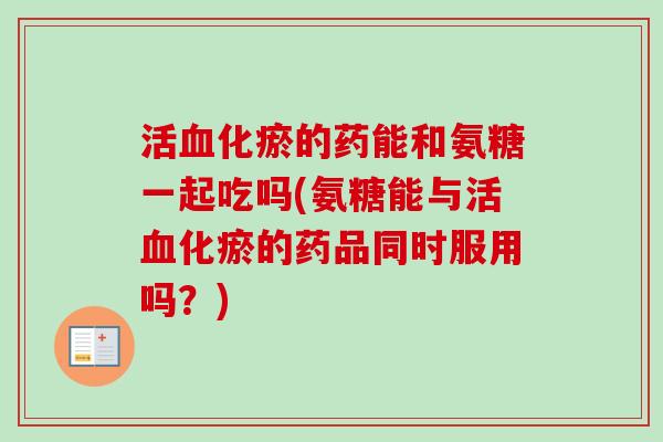 活血化瘀的药能和氨糖一起吃吗(氨糖能与活血化瘀的药品同时服用吗？)