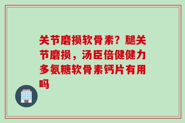 关节磨损软骨素？腿关节磨损，汤臣倍健健力多氨糖软骨素钙片有用吗