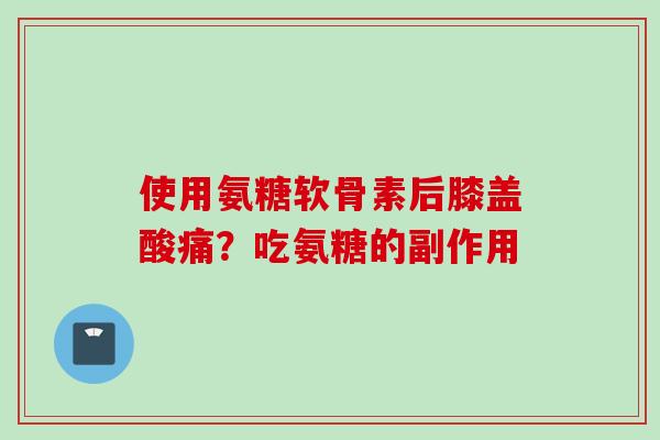 使用氨糖软骨素后膝盖酸痛？吃氨糖的副作用