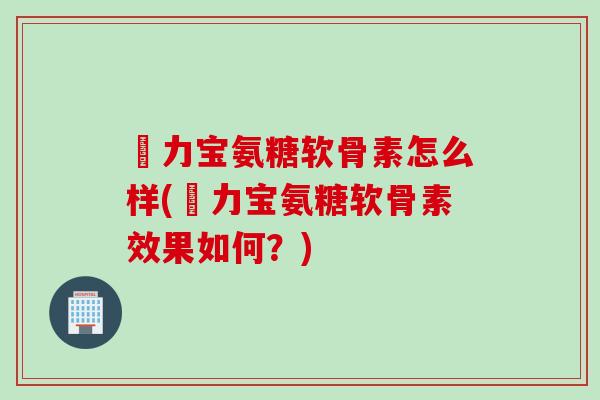 傦力宝氨糖软骨素怎么样(傦力宝氨糖软骨素效果如何？)
