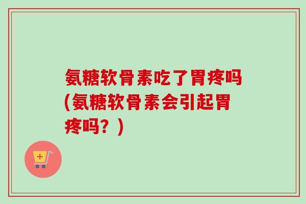 氨糖软骨素吃了胃疼吗(氨糖软骨素会引起胃疼吗？)