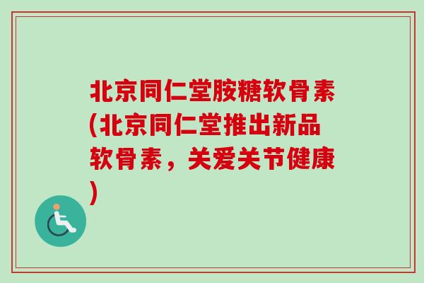 北京同仁堂胺糖软骨素(北京同仁堂推出新品软骨素,关爱关节健康) 北京同仁堂胺糖软骨素(北京同仁堂推出新品软骨素,关爱关节健康)