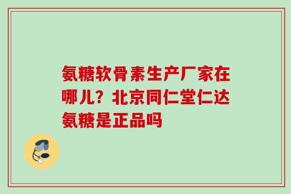氨糖软骨素生产厂家在哪儿？北京同仁堂仁达氨糖是正品吗