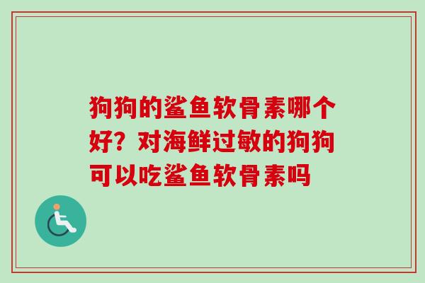 狗狗的鲨鱼软骨素哪个好？对海鲜过敏的狗狗可以吃鲨鱼软骨素吗