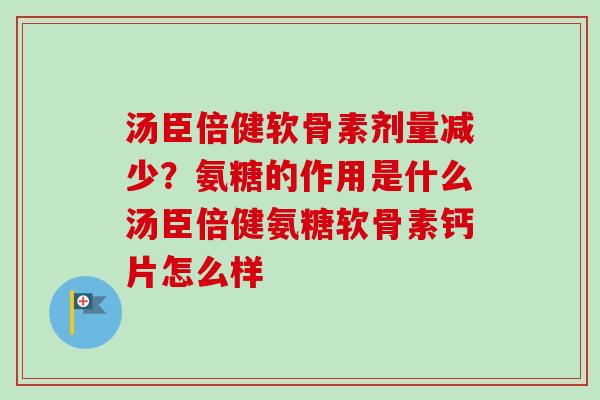 汤臣倍健软骨素剂量减少？氨糖的作用是什么汤臣倍健氨糖软骨素钙片怎么样