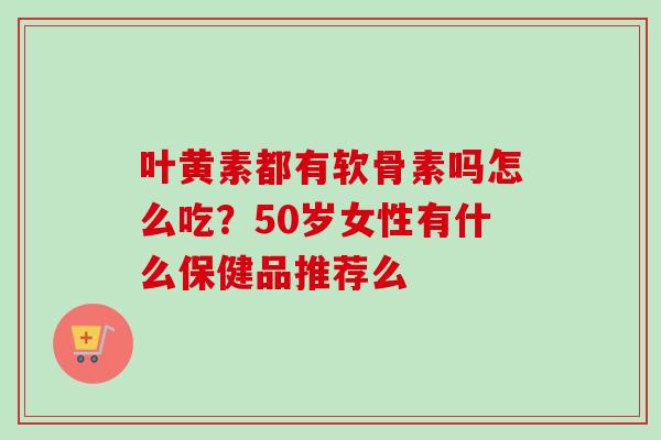 叶黄素都有软骨素吗怎么吃？50岁女性有什么保健品推荐么