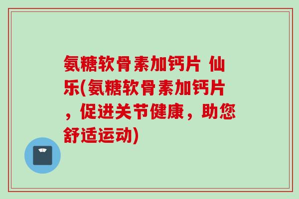 氨糖软骨素加钙片 仙乐(氨糖软骨素加钙片，促进关节健康，助您舒适运动)