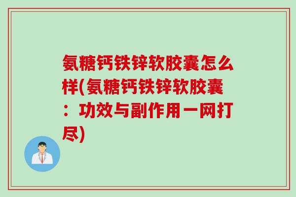 氨糖钙铁锌软胶囊怎么样(氨糖钙铁锌软胶囊：功效与副作用一网打尽)