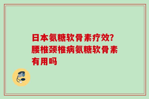 日本氨糖软骨素疗效？腰椎颈椎病氨糖软骨素有用吗