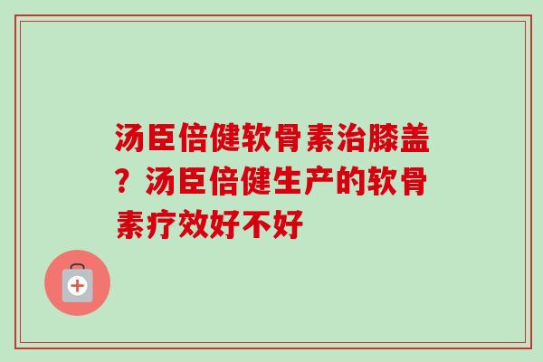 汤臣倍健软骨素治膝盖？汤臣倍健生产的软骨素疗效好不好