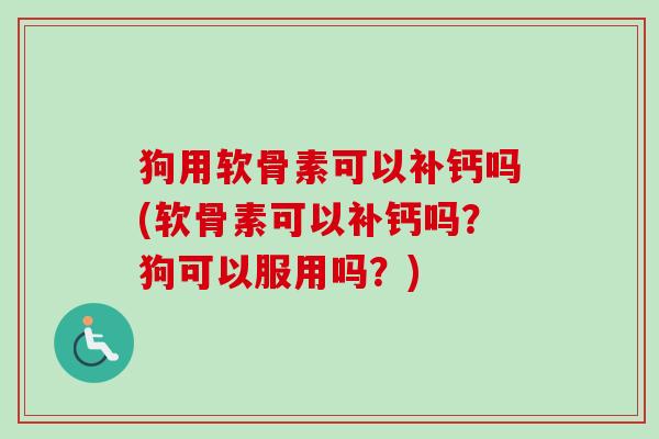 狗用软骨素可以补钙吗(软骨素可以补钙吗？狗可以服用吗？)