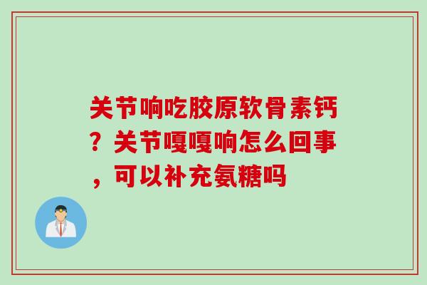 关节响吃胶原软骨素钙？关节嘎嘎响怎么回事，可以补充氨糖吗