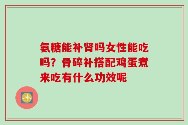 氨糖能补肾吗女性能吃吗？骨碎补搭配鸡蛋煮来吃有什么功效呢