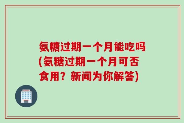 氨糖过期一个月能吃吗(氨糖过期一个月可否食用？新闻为你解答)